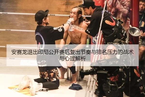 安赛龙退出印尼公开赛后复出节奏与排名压力的战术与心理解析