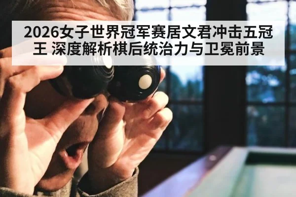 2026女子世界冠军赛居文君冲击五冠王 深度解析棋后统治力与卫冕前景