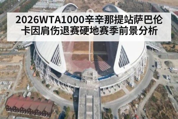 2026WTA1000辛辛那提站萨巴伦卡因肩伤退赛硬地赛季前景分析